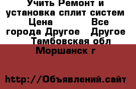  Учить Ремонт и установка сплит систем › Цена ­ 1 000 - Все города Другое » Другое   . Тамбовская обл.,Моршанск г.